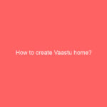 How to create Vaastu home? How to create Vaastu home?