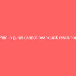 Pain in gums cannot bear-quick resolution